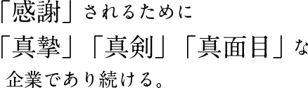 「感謝」されるために「真摯」「真剣」「真面目」な企業であり続ける。