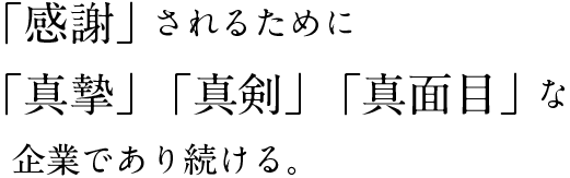 「感謝」されるために「真摯」「真剣」「真面目」な企業であり続ける。